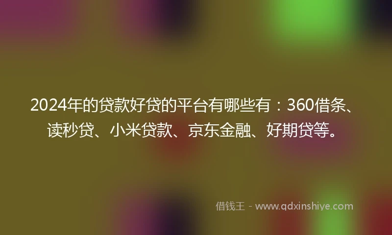 2024年的贷款好贷的平台有哪些有：360借条、读秒贷、小米贷款、京东金融、好期贷等。