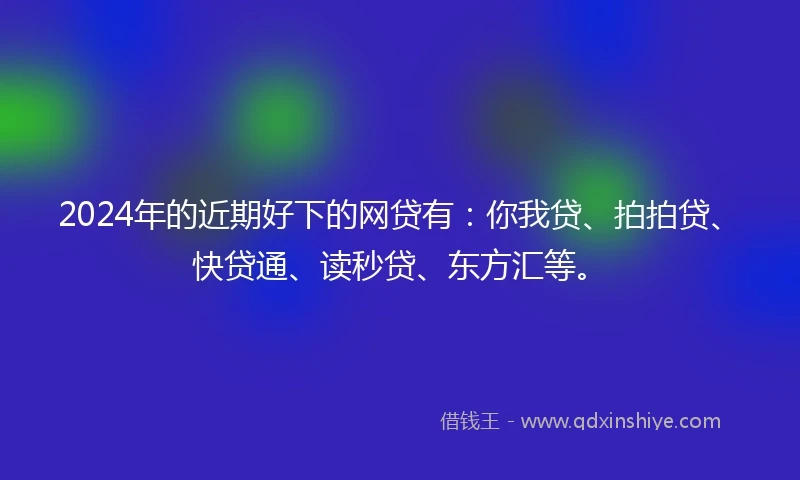 2024年的近期好下的网贷有：你我贷、拍拍贷、快贷通、读秒贷、东方汇等。