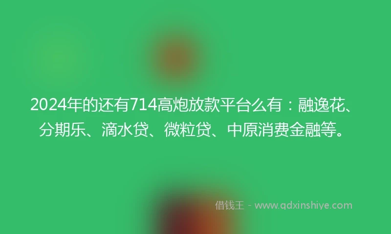 2024年的还有714高炮放款平台么有：融逸花、分期乐、滴水贷、微粒贷、中原消费金融等。