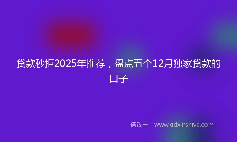 贷款秒拒2025年推荐，盘点五个12月独家贷款的口子