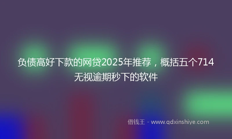 负债高好下款的网贷2025年推荐，概括五个714无视逾期秒下的软件