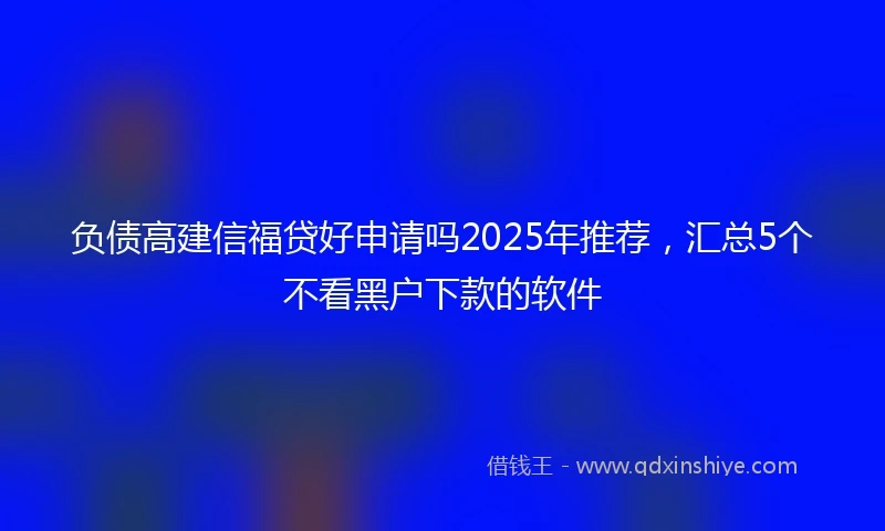 负债高建信福贷好申请吗2025年推荐，汇总5个不看黑户下款的软件