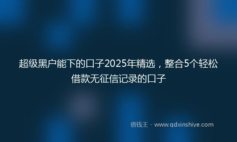 超级黑户能下的口子2025年精选，整合5个轻松借款无征信记录的口子
