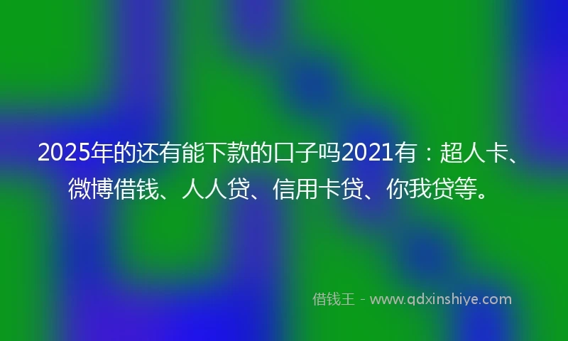 2025年的还有能下款的口子吗2021有：超人卡、微博借钱、人人贷、信用卡贷、你我贷等。