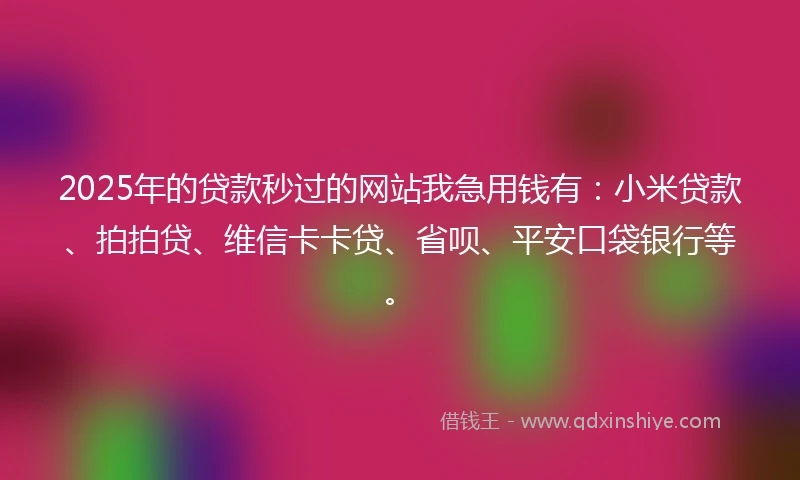 2025年的贷款秒过的网站我急用钱有：小米贷款、拍拍贷、维信卡卡贷、省呗、平安口袋银行等。