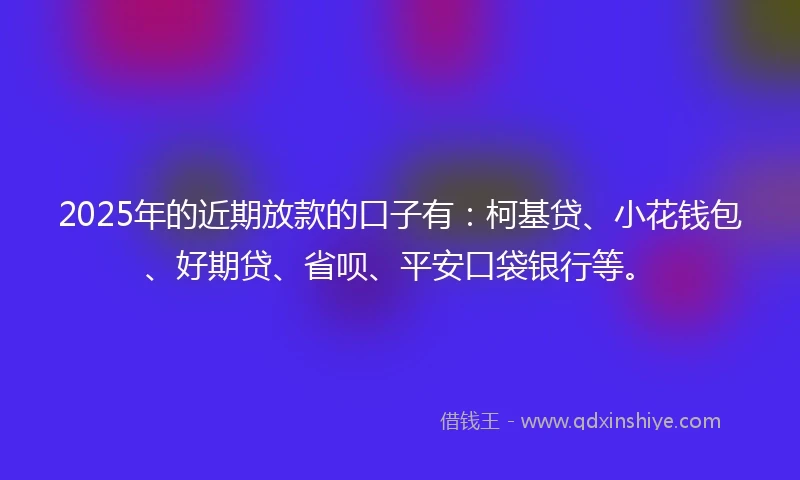 2025年的近期放款的口子有：柯基贷、小花钱包、好期贷、省呗、平安口袋银行等。