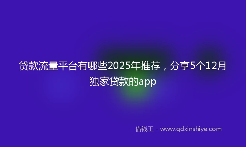 贷款流量平台有哪些2025年推荐，分享5个12月独家贷款的app