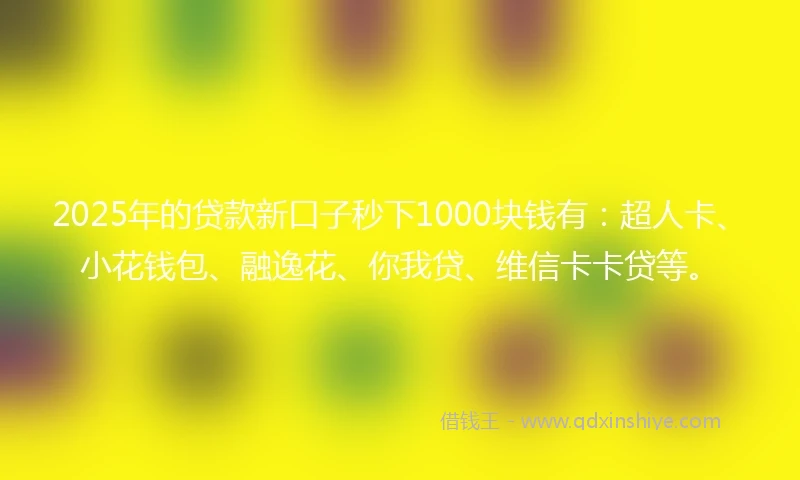 2025年的贷款新口子秒下1000块钱有:超人卡、小花钱包、融逸花、你我贷、维信卡卡贷等。