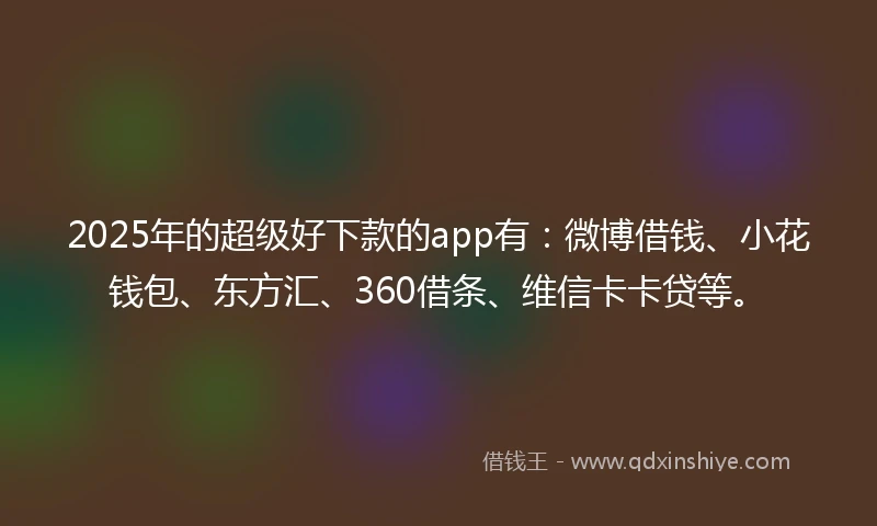 2025年的超级好下款的app有：微博借钱、小花钱包、东方汇、360借条、维信卡卡贷等。