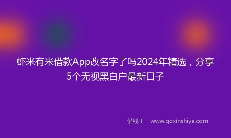 虾米有米借款App改名字了吗2024年精选，分享5个无视黑白户最新口子