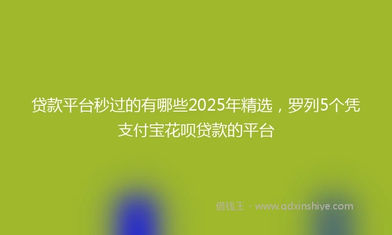 贷款平台秒过的有哪些2025年精选，罗列5个凭支付宝花呗贷款的平台