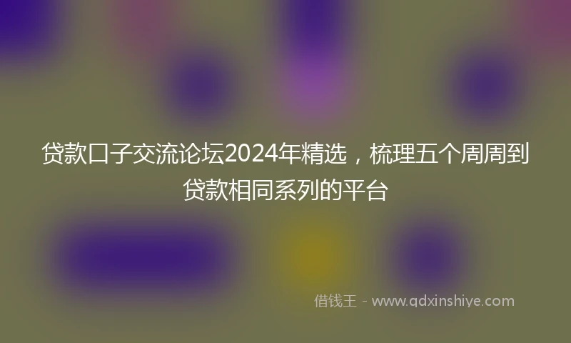 贷款口子交流论坛2024年精选，梳理五个周周到贷款相同系列的平台