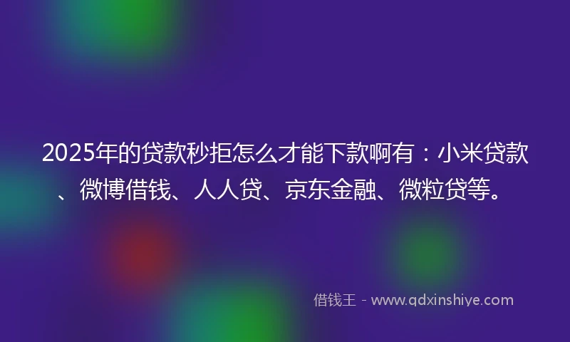 2025年的贷款秒拒怎么才能下款啊有：小米贷款、微博借钱、人人贷、京东金融、微粒贷等。