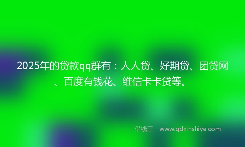 2025年的贷款qq群有：人人贷、好期贷、团贷网、百度有钱花、维信卡卡贷等。
