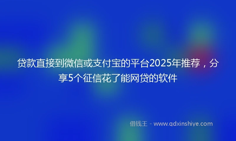 贷款直接到微信或支付宝的平台2025年推荐，分享5个征信花了能网贷的软件