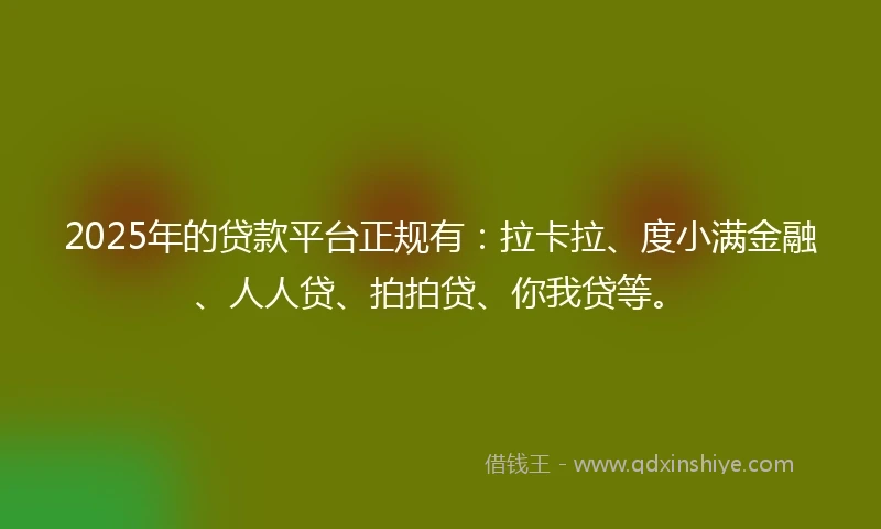 2025年的贷款平台正规有：拉卡拉、度小满金融、人人贷、拍拍贷、你我贷等。