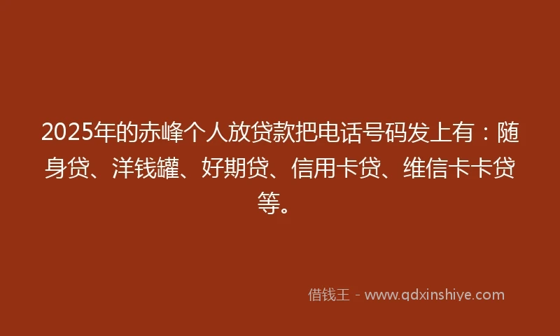 2025年的赤峰个人放贷款把电话号码发上有：随身贷、洋钱罐、好期贷、信用卡贷、维信卡卡贷等。