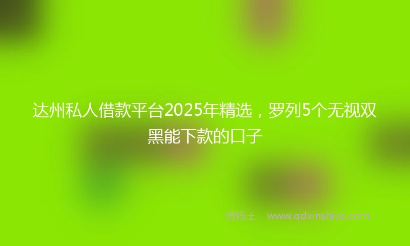 达州私人借款平台2025年精选，罗列5个无视双黑能下款的口子