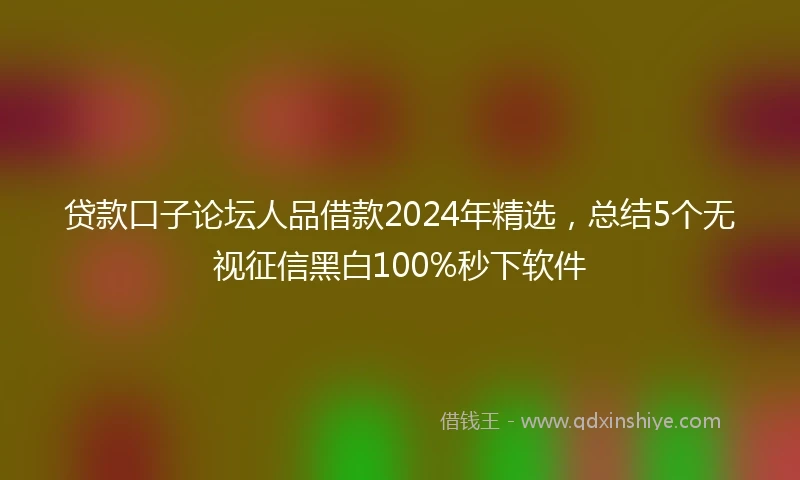 贷款口子论坛人品借款2024年精选，总结5个无视征信黑白100%秒下软件