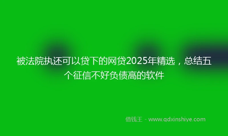 被法院执还可以贷下的网贷2025年精选，总结五个征信不好负债高的软件