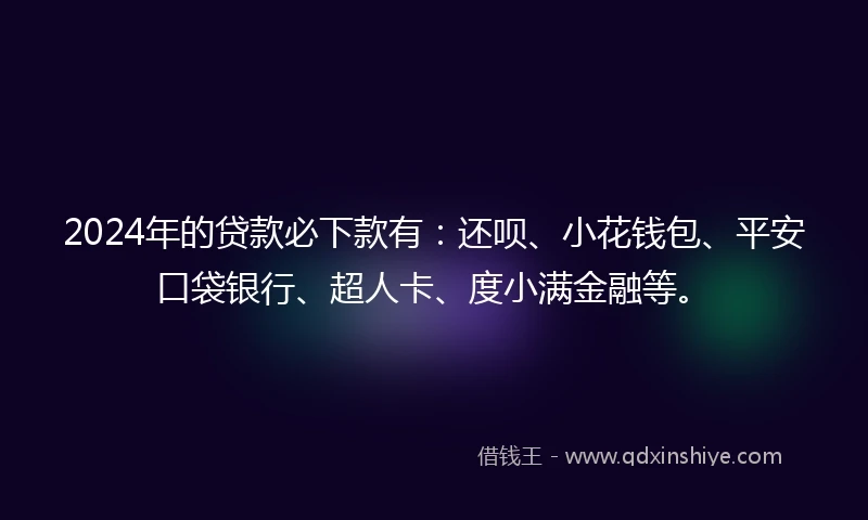 2024年的贷款必下款有：还呗、小花钱包、平安口袋银行、超人卡、度小满金融等。
