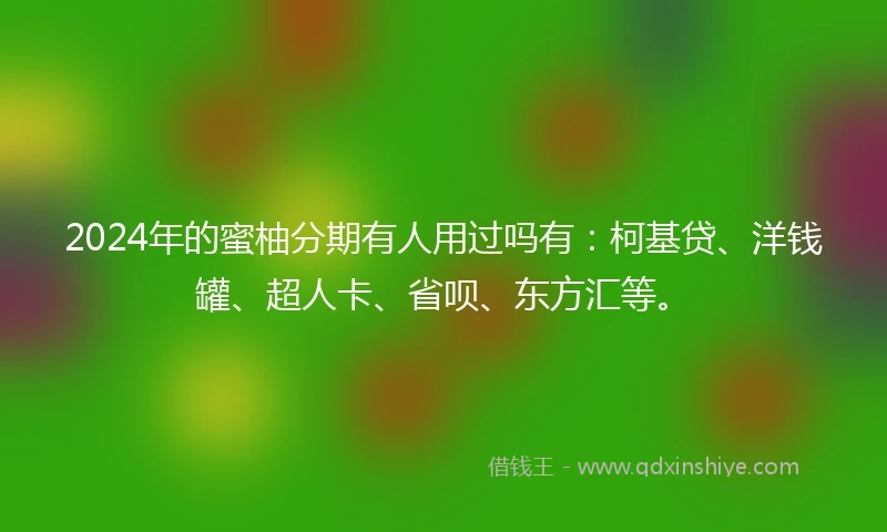 2024年的蜜柚分期有人用过吗有：柯基贷、洋钱罐、超人卡、省呗、东方汇等。
