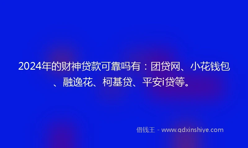 2024年的财神贷款可靠吗有：团贷网、小花钱包、融逸花、柯基贷、平安i贷等。