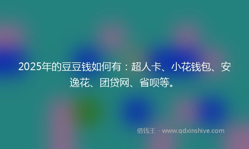 2025年的豆豆钱如何有：超人卡、小花钱包、安逸花、团贷网、省呗等。
