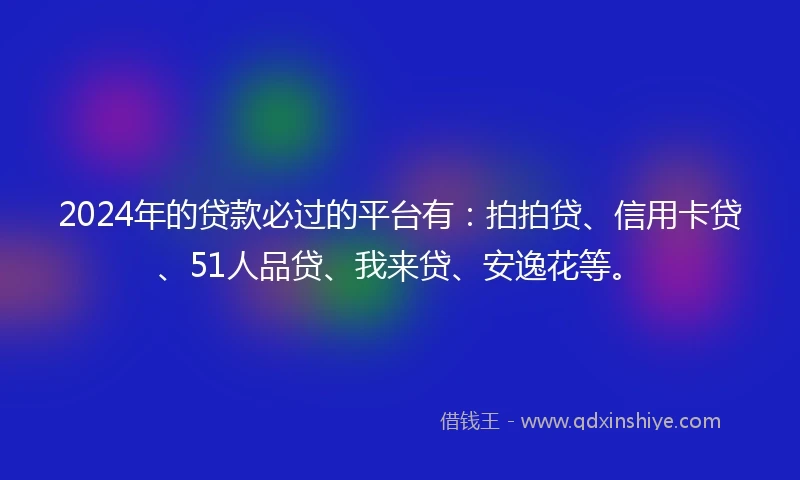 2024年的贷款必过的平台有：拍拍贷、信用卡贷、51人品贷、我来贷、安逸花等。