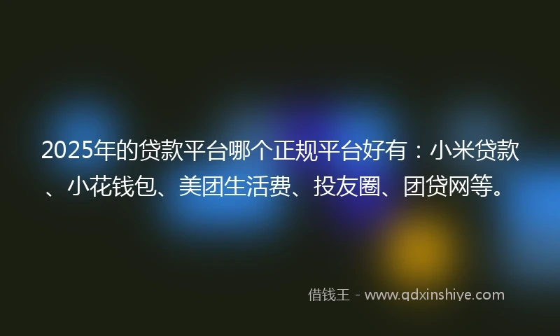 2025年的贷款平台哪个正规平台好有：小米贷款、小花钱包、美团生活费、投友圈、团贷网等。