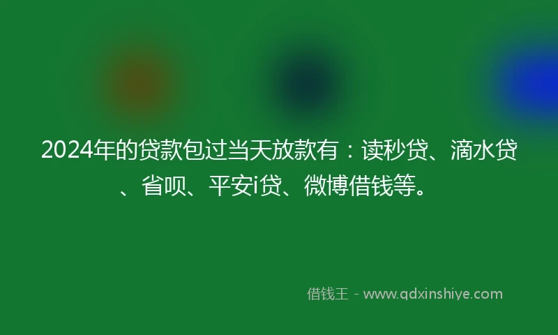 2024年的贷款包过当天放款有：读秒贷、滴水贷、省呗、平安i贷、微博借钱等。