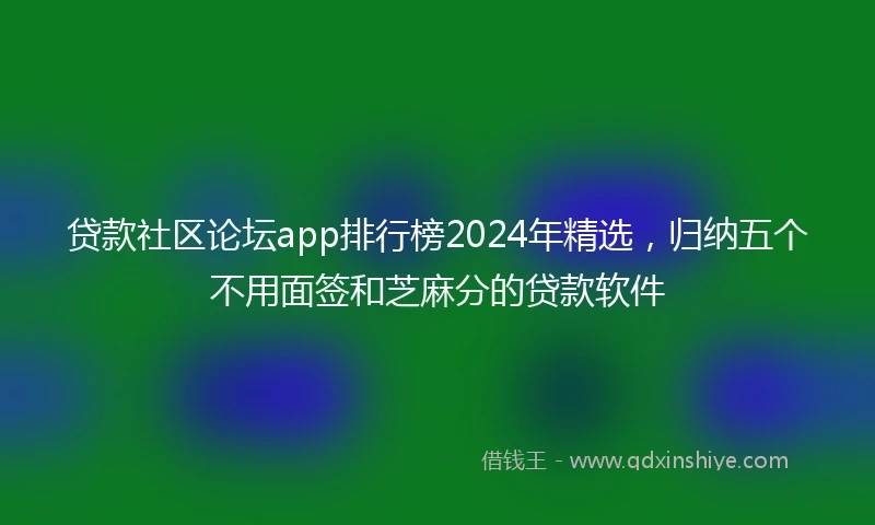 贷款社区论坛app排行榜2024年精选，归纳五个不用面签和芝麻分的贷款软件