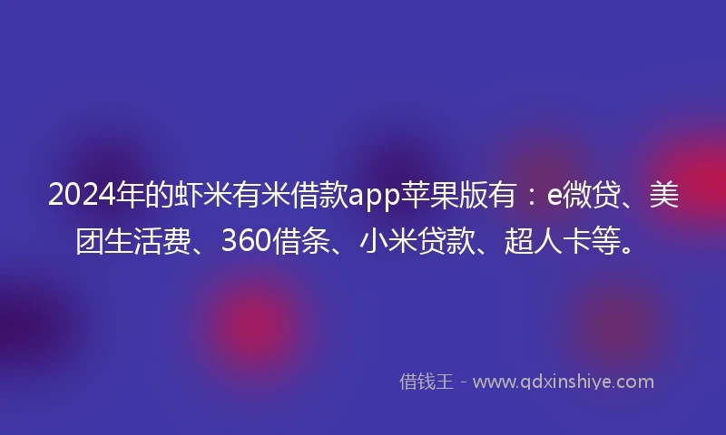 2024年的虾米有米借款app苹果版有：e微贷、美团生活费、360借条、小米贷款、超人卡等。
