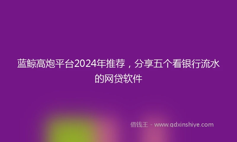 蓝鲸高炮平台2024年推荐，分享五个看银行流水的网贷软件