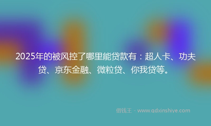 2025年的被风控了哪里能贷款有：超人卡、功夫贷、京东金融、微粒贷、你我贷等。