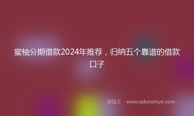 蜜柚分期借款2024年推荐，归纳五个靠谱的借款口子