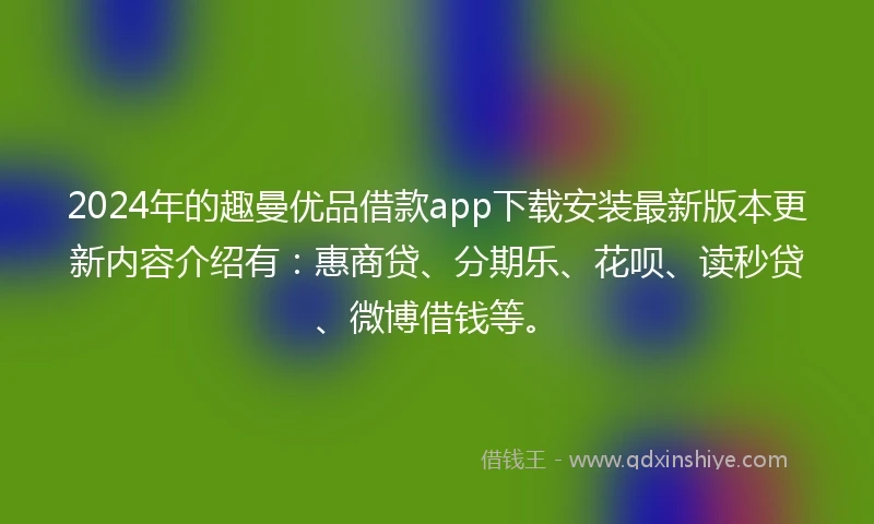 2024年的趣曼优品借款app下载安装最新版本更新内容介绍有：惠商贷、分期乐、花呗、读秒贷、微博借钱等。