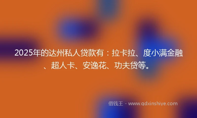 2025年的达州私人贷款有：拉卡拉、度小满金融、超人卡、安逸花、功夫贷等。