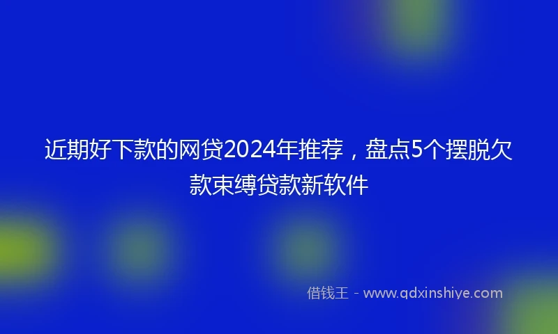 近期好下款的网贷2024年推荐，盘点5个摆脱欠款束缚贷款新软件