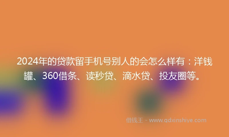 2024年的贷款留手机号别人的会怎么样有:洋钱罐、360借条、读秒贷、滴水贷、投友圈等。