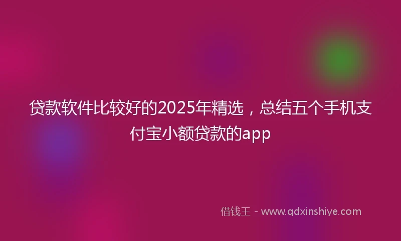 贷款软件比较好的2025年精选，总结五个手机支付宝小额贷款的app