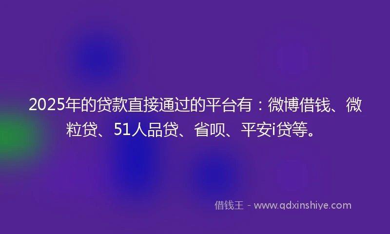 2025年的贷款直接通过的平台有:微博借钱、微粒贷、51人品贷、省呗、平安i贷等。