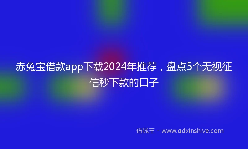 赤兔宝借款app下载2024年推荐，盘点5个无视征信秒下款的口子