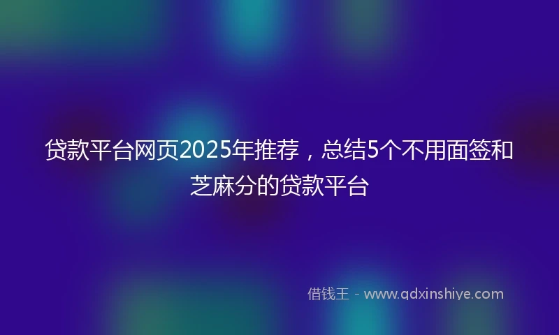 贷款平台网页2025年推荐，总结5个不用面签和芝麻分的贷款平台