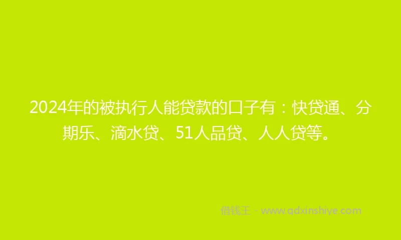 2024年的被执行人能贷款的口子有：快贷通、分期乐、滴水贷、51人品贷、人人贷等。
