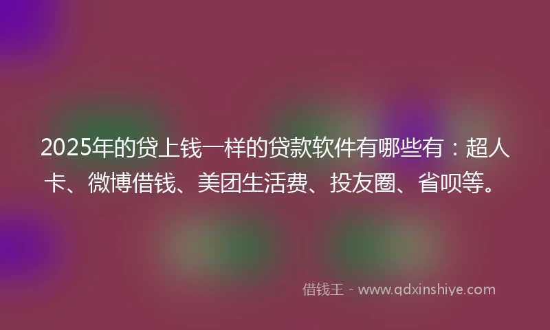 2025年的贷上钱一样的贷款软件有哪些有：超人卡、微博借钱、美团生活费、投友圈、省呗等。