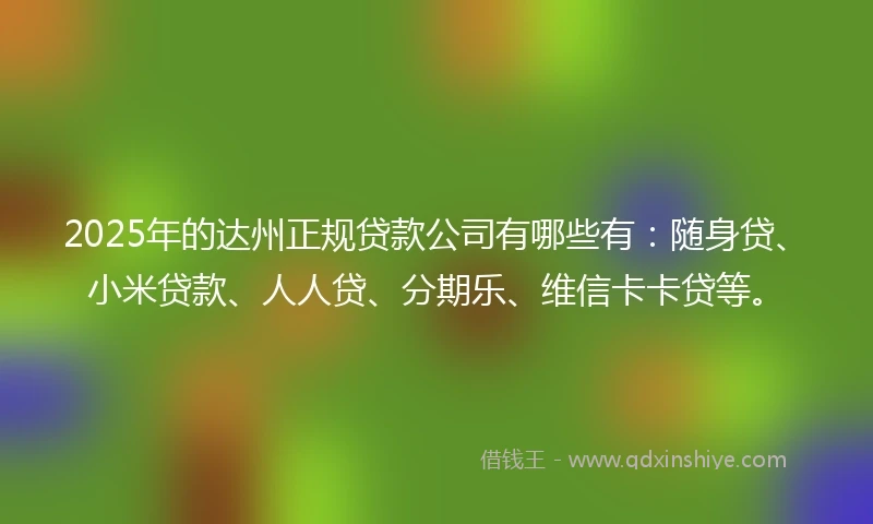 2025年的达州正规贷款公司有哪些有：随身贷、小米贷款、人人贷、分期乐、维信卡卡贷等。