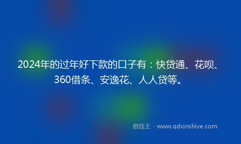 2024年的过年好下款的口子有：快贷通、花呗、360借条、安逸花、人人贷等。