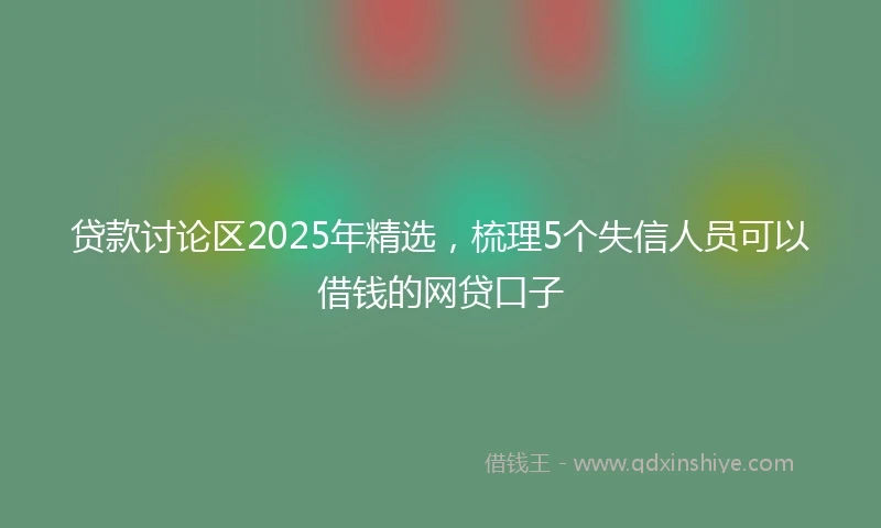 贷款讨论区2025年精选，梳理5个失信人员可以借钱的网贷口子
