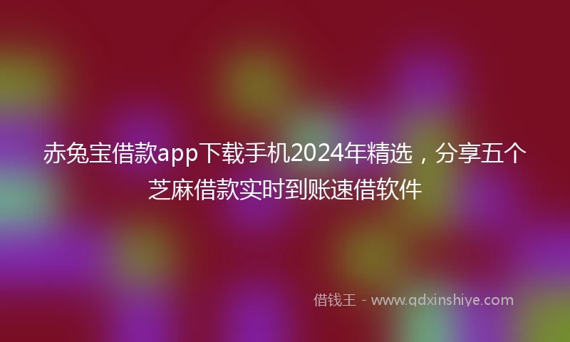 赤兔宝借款app下载手机2024年精选，分享五个芝麻借款实时到账速借软件